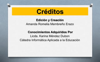 Créditos
Edición y Creación
Amanda Romelia Membreño Erazo
Conocimientos Adquiridos Por
Licda. Karina Méndez Dubon
Cátedra Informática Aplicada a la Educación
 