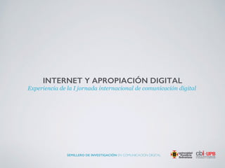 INTERNET Y APROPIACIÓN DIGITAL
Experiencia de la I jornada internacional de comunicación digital
SEMILLERO DE INVESTIGACIÓN EN COMUNICACIÓN DIGITAL
 
