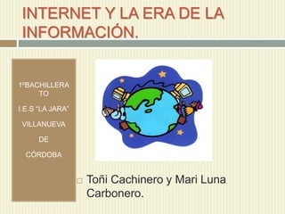INTERNET Y LA ERA DE LA
INFORMACIÓN.
1ºBACHILLERA
TO
I.E.S “LA JARA”
VILLANUEVA
DE
CÓRDOBA
 Toñi Cachinero y Mari Luna
Carbonero.
 