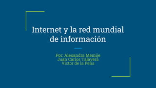 Internet y la red mundial
de información
Por: Alexandra Memije
Juan Carlos Talavera
Victor de la Peña
 