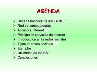 AGENDA Reseña histórica de INTERNET Red de computadoras Acceso a Internet Principales servicios de internet Introducción a las redes sociales Tipos de redes sociales Ejemplos Utilidades de las RS. Conclusiones 