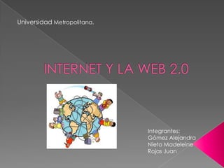 Universidad Metropolitana. INTERNET Y LA WEB 2.0 Integrantes: Gómez Alejandra Nieto Madeleine Rojas Juan 