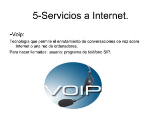 5-Servicios a Internet.
-Voip:
Tecnología que permite el enrutamiento de conversaciones de voz sobre
   Internet o una red de ordenadores.
Para hacer llamadas: usuario: programa de teléfono SIP.
 