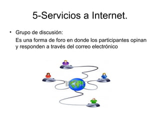 5-Servicios a Internet.
• Grupo de discusión:
  Es una forma de foro en donde los participantes opinan
  y responden a través del correo electrónico
 
