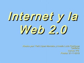 Internet y la
  Web 2.0
  Hecho por : Raúl López Mancebo y Amalia Lucía Rodríguez
                                                 Calderón
                                             Curso: 4ºB
                                     Fecha: 21-11-2012
 