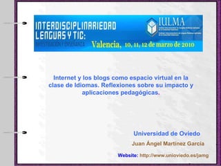 Juan Ángel Martínez García Internet y los blogs como espacio virtual en la clase de Idiomas. Reflexiones sobre su impacto y aplicaciones pedagógicas . Universidad de Oviedo Website:  http://www.unioviedo.es/jamg 
