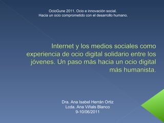 Dra. Ana Isabel Herrán Ortiz Lcda. Ana Viñals Blanco 9-10/06/2011 OcioGune 2011. Ocio e innovación social.  Hacia un ocio comprometido con el desarrollo humano. 