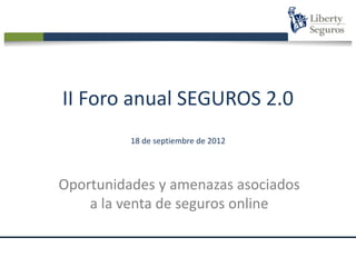 II Foro anual SEGUROS 2.0
               18 de septiembre de 2012




Oportunidades y amenazas asociados
    a la venta de seguros online


   II FORO anual SEGUROS 2.0 – 18 de Septiembre 2012
 