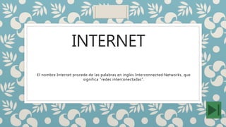 INTERNET
El nombre Internet procede de las palabras en inglés Interconnected Networks, que
significa “redes interconectadas”.
 