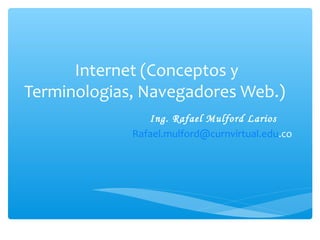 Internet (Conceptos y
Terminologias, Navegadores Web.)
                Ing. Rafael Mulford Larios
             Rafael.mulford@curnvirtual.edu.co
 