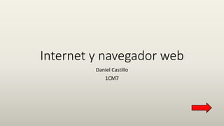 Internet y navegador web
Daniel Castillo
1CM7
 