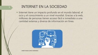 INTERNET EN LA SOCIEDAD
 Internet tiene un impacto profundo en el mundo laboral, el
ocio y el conocimiento a un nivel mundial. Gracias a la web,
millones de personas tienen acceso fácil e inmediato a una
cantidad extensa y diversa de información en línea.
3
JANNET MADAI JUAREZ HERNANDEZ
 