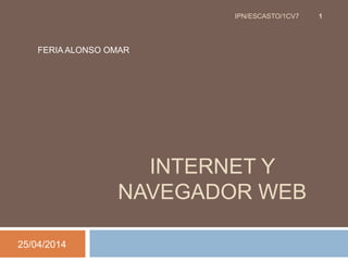 INTERNET Y
NAVEGADOR WEB
25/04/2014
IPN/ESCASTO/1CV7 1
FERIA ALONSO OMAR
 