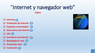“Internet y navegador web”
Índice
 Internet
 Protocolos de Internet
 Paquetes conmutados
 Direcciones de Internet
 URL
 Servidores de Internet
 Navegadores web
 Protocolos web
 Conclusión
 