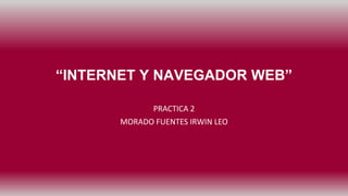 “INTERNET Y NAVEGADOR WEB”
PRACTICA 2
MORADO FUENTES IRWIN LEO
 