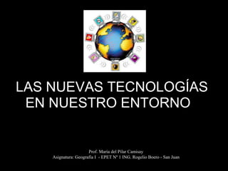 LAS NUEVAS TECNOLOGÍAS EN NUESTRO ENTORNO   EE Prof. María del Pilar Camisay Asignatura: Geografía I  - EPET Nº 1 ING. Rogelio Boero - San Juan 