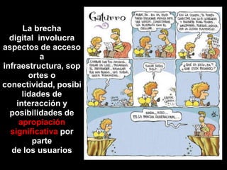    La brecha digital  involucra aspectos de acceso a infraestructura, soportes o conectividad, posibilidades de interacción y posibilidades de apropiación significativa por parte de los usuarios