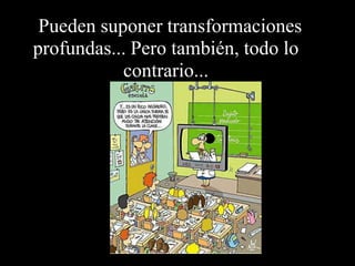   Pueden suponer transformaciones profundas... Pero también, todo lo contrario... 