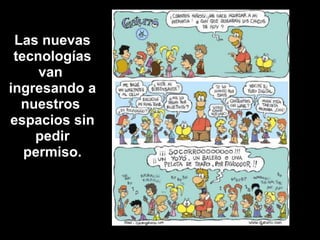 Las nuevastecnologías van ingresando a nuestros espacios sin pedirpermiso.