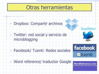 Otras herramientas Dropbox: Compartir archivos Twitter: red social y servicio de  microblogging Facebook/ Tuenti: Redes sociales Word reference/ traductor Google 