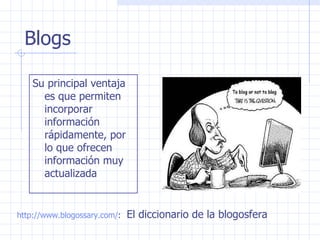 Blogs Su principal ventaja es que permiten incorporar información rápidamente, por lo que ofrecen información muy actualizada http://www.blogossary.com/ :  El diccionario de la blogosfera 