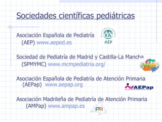 Sociedades científicas pediátricas Asociación Española de Pediatría  (AEP)  www.aeped.es Sociedad de Pediatría de Madrid y Castilla-La Mancha (SPMYMC)  www.mcmpediatria.org/   Asociación Española de Pediatría de Atención Primaria (AEPap)  www.aepap.org  Asociación Madrileña de Pediatría de Atención Primaria  (AMPap)  www.ampap.es   