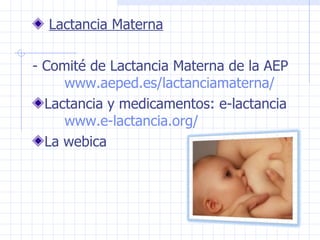 Lactancia Materna -  Comité de Lactancia Materna de la AEP  www.aeped.es/lactanciamaterna/  Lactancia y medicamentos: e-lactancia  www.e-lactancia.org/  La webica 