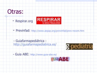 Otras: -  Respirar.org -  Previnfad:  http:// www . aepap . org / previnfad / prev - recom . htm   - Guiafarmapediátrica :  http://guiafarmapediatrica.es/ - Guia ABE:  http:// www . guia - abe .es/   