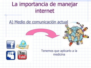 La importancia de manejar internet A) Medio de comunicación actual Tenemos que aplicarlo a la medicina 