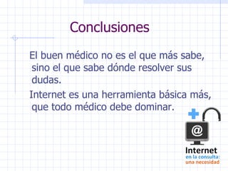 Conclusiones El buen médico no es el que más sabe, sino el que sabe dónde resolver sus dudas. Internet es una herramienta básica más, que todo médico debe dominar. 
