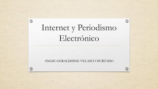 Internet y Periodismo
Electrónico
ANGIE GERALDHINE VELASCO HURTADO
 