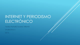INTERNET Y PERIODISMO
ELECTRÓNICO
Yesika Natalia Suarez Villamil
Undécimo c
2015
 