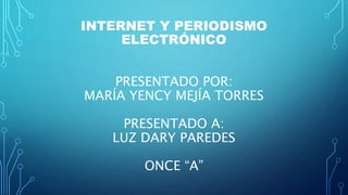INTERNET Y PERIODISMO
ELECTRÓNICO
PRESENTADO POR:
MARÍA YENCY MEJÍA TORRES
PRESENTADO A:
LUZ DARY PAREDES
ONCE “A”
 