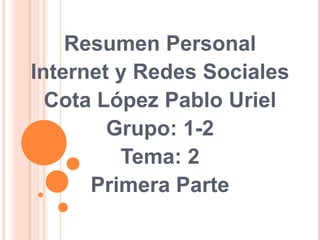 Resumen Personal
Internet y Redes Sociales
  Cota López Pablo Uriel
        Grupo: 1-2
         Tema: 2
      Primera Parte
 