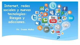 Internet, redes
sociales y nuevas
tecnologías:
Riesgos y
adicciones.
Psi. Ivonne Muñoz
 