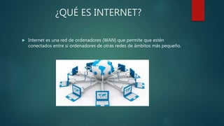 ¿QUÉ ES INTERNET?
 Internet es una red de ordenadores (WAN) que permite que estén
conectados entre sí ordenadores de otras redes de ámbitos más pequeño.
 