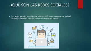 ¿QUÉ SON LAS REDES SOCIALES?
 Las redes sociales son sitios de Internet en los que personas de todo el
mundo comparten amistad o tienen intereses en común.
 