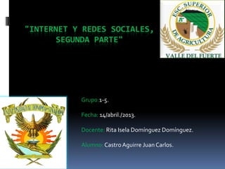 "INTERNET Y REDES SOCIALES,
      SEGUNDA PARTE"




           Grupo:1-5.

           Fecha: 14/abril./2013.

           Docente: Rita Isela Domínguez Domínguez.

           Alumno: Castro Aguirre Juan Carlos.
 