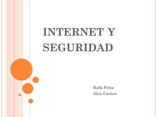 INTERNET Y
SEGURIDAD
Rafa Peña
Alex Castro
 