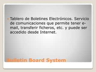 Bulletin Board System
 Tablero de Boletines Electrónicos. Servicio
de comunicaciones que permite tener e-
mail, transferir ficheros, etc. y puede ser
accedido desde Internet.
 