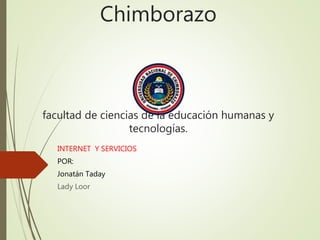 Chimborazo
facultad de ciencias de la educación humanas y
tecnologías.
INTERNET Y SERVICIOS
POR:
Jonatán Taday
Lady Loor
 