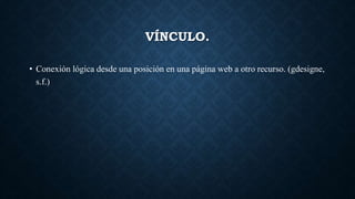 VÍNCULO.
• Conexión lógica desde una posición en una página web a otro recurso. (gdesigne,
s.f.)
 