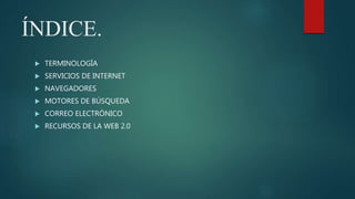 ÍNDICE.
 TERMINOLOGÍA
 SERVICIOS DE INTERNET
 NAVEGADORES
 MOTORES DE BÚSQUEDA
 CORREO ELECTRÓNICO
 RECURSOS DE LA WEB 2.0
 