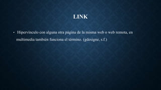 LINK
• Hipervínculo con alguna otra página de la misma web o web remota, en
multimedia también funciona el término. (gdesigne, s.f.)
 