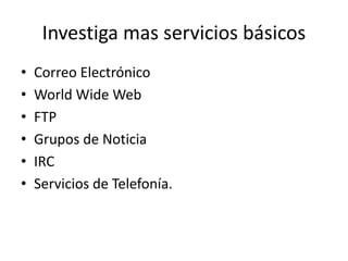 Investiga mas servicios básicos
• Correo Electrónico
• World Wide Web
• FTP
• Grupos de Noticia
• IRC
• Servicios de Telefonía.
 