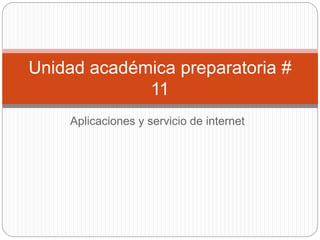 Aplicaciones y servicio de internet
Unidad académica preparatoria #
11
 