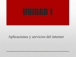 UNIDAD 1
Aplicaciones y servicios del internet
 