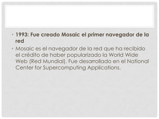 • 1993: Fue creado Mosaic el primer navegador de la
red
• Mosaic es el navegador de la red que ha recibido
el crédito de h...