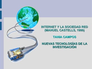 INTERNET Y LA SOCIEDAD REDINTERNET Y LA SOCIEDAD RED
(MANUEL CASTELLS, 1999)(MANUEL CASTELLS, 1999)
TANIA CAMPOSTANIA CAMPOS
NUEVAS TECNOLOGÍAS DE LANUEVAS TECNOLOGÍAS DE LA
INVESTIGACIÓNINVESTIGACIÓN
 