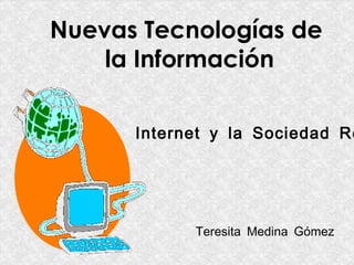 Nuevas Tecnologías de
    la Información

      Internet y la Sociedad Re




            Teresita Medina Gómez
 